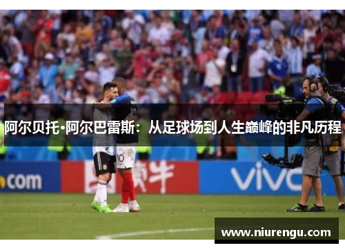 阿尔贝托·阿尔巴雷斯：从足球场到人生巅峰的非凡历程